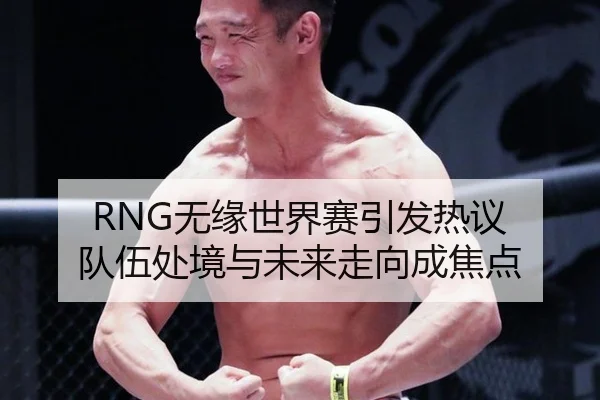 RNG无缘世界赛引发热议 队伍处境与未来走向成焦点